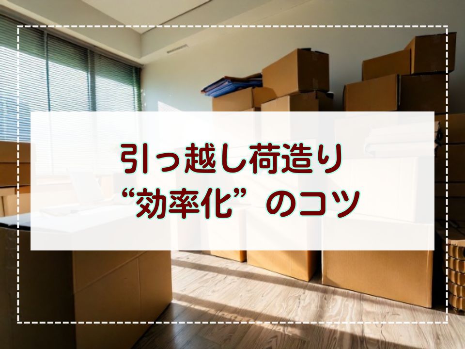順番が命】引っ越し荷造りを効率化するコツとは？何から始める？手順は